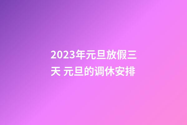 2023年元旦放假三天 元旦的调休安排